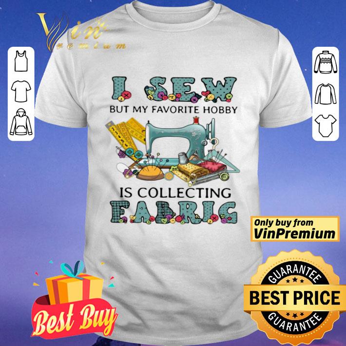 I Sew But My Favorite Hobby Is Collecting Fabrig shirt