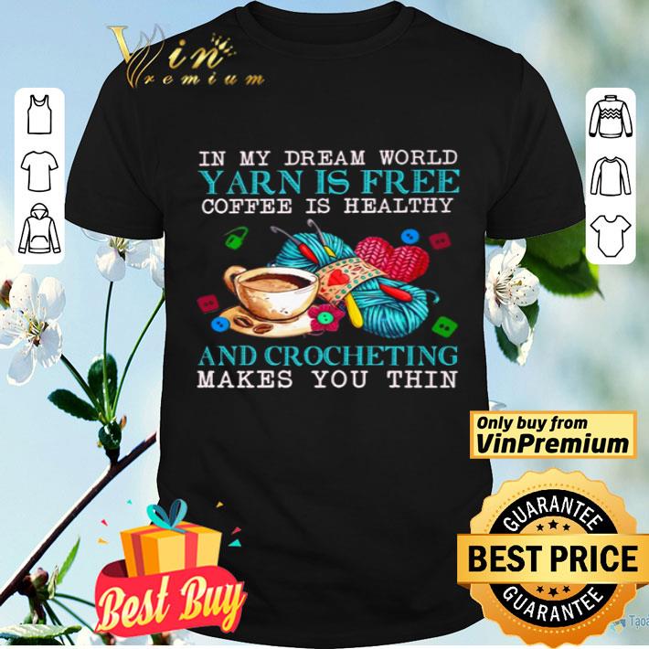 In my dream world yarn is free coffee is healthy and crocheting makes you thin shirt