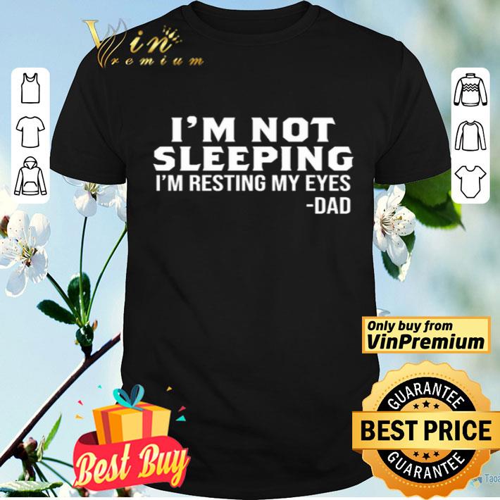 Dad I’m not sleeping I’m resting my eyes shirt