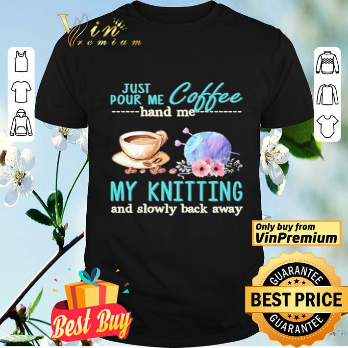 Just Pour Me Coffee Hand Me My Kintting And Slowly Back Away Flower shirt