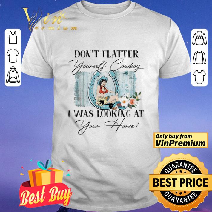 Girl don’t flatter yourself cowboy i was looking at your horse shirt