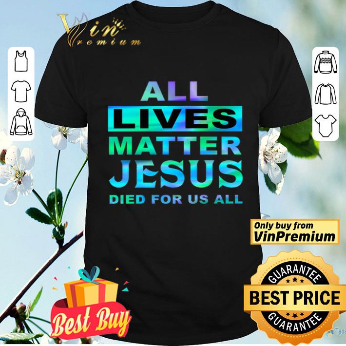 All Lives Matter Jesus Died For Us All shirt