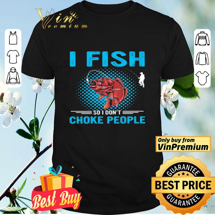 I Fish So I Don't Choke People shirt