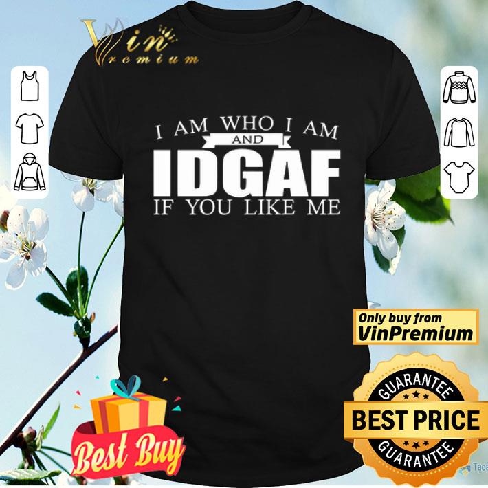 I Am Who I Am And IDGAF If You Like Me shirt