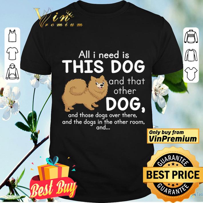 all i need is this pomeranian dog and that other dog and these dogs over there the dogs in the room shirt