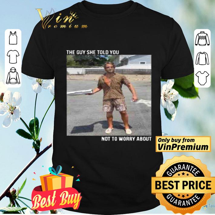 They Guy She Told You Not To Worry About shirt