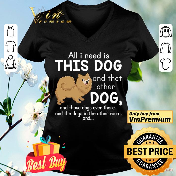 all i need is this pomeranian dog and that other dog and these dogs over there the dogs in the room shirt