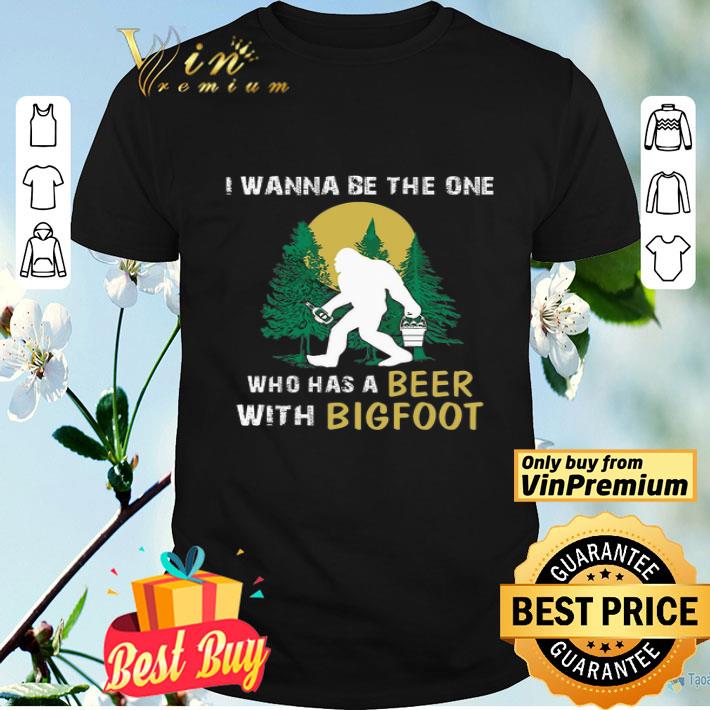 I Wanna Be The One Who Has A Beer With Bigfoot In The Forest shirt
