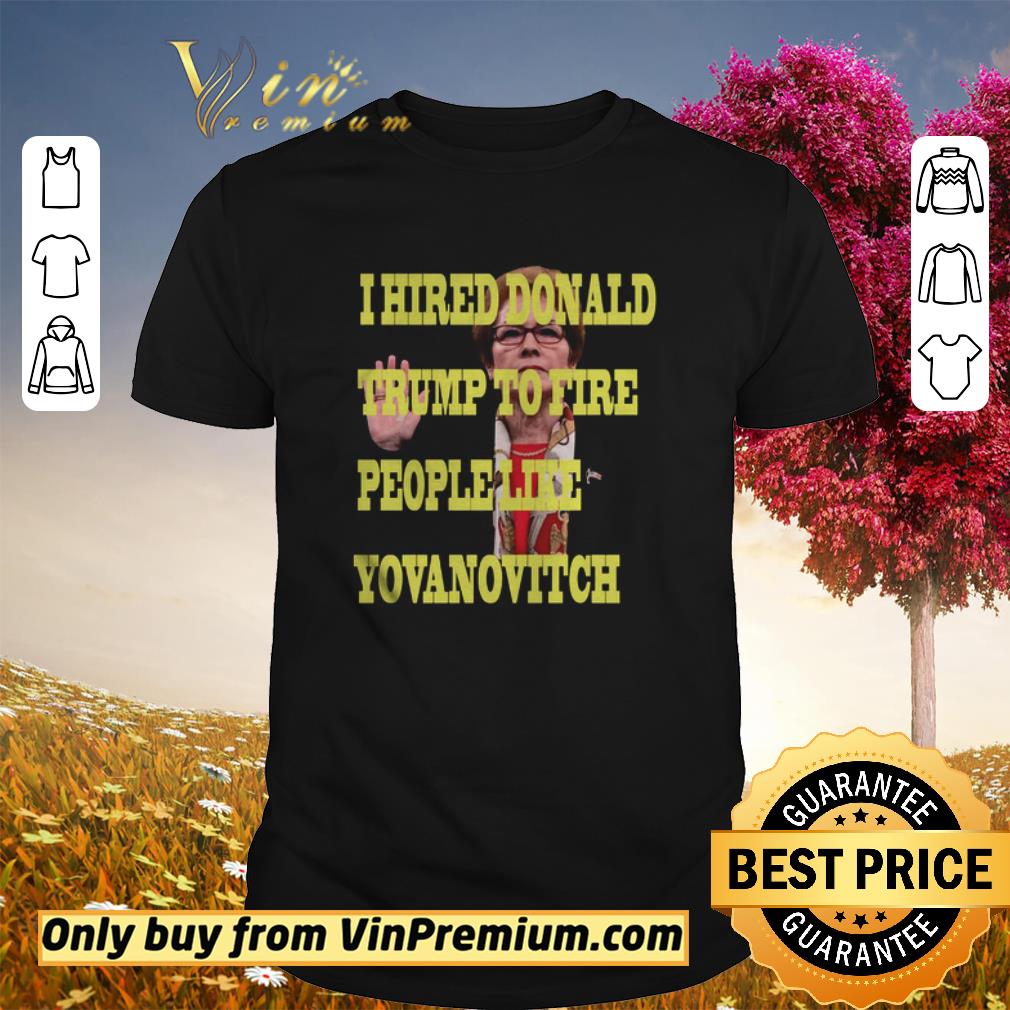 Top Marie Yovanovitch I Hired Donald Trump To Fire People Like Yovanovitch shirt