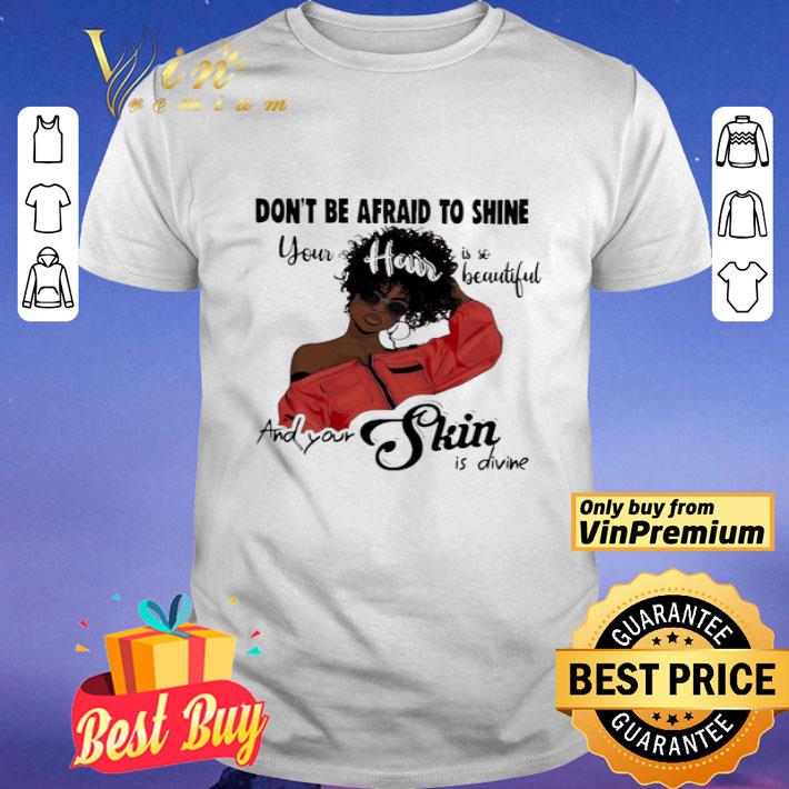 Black Girl don’t be afraid to shine your hair is so beautiful and your shin is divine shirt