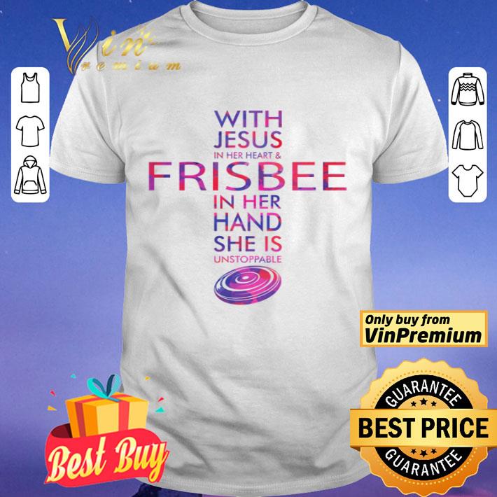 With Jesus in her heart and Frisbee in her hand she is unstoppable shirt