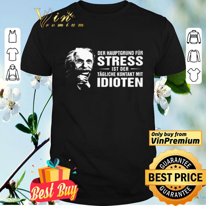 Albert Einstein Der Hauptgrund Für Stress Ist Der Tägliche Kontakt Mit Idioten shirt