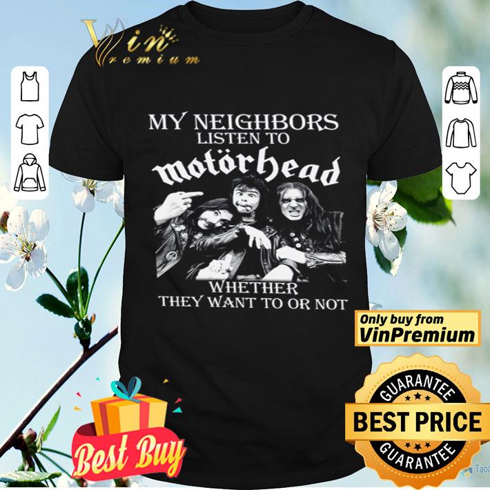 My neighbors listen to motorhead whether they want to or not shirt