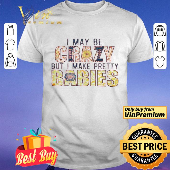 I may be crazy but I make pretty babies shirt