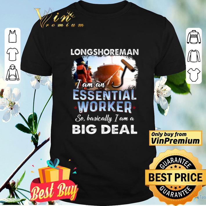 Longshoreman I Am An Essential Worker So Basically I Am A Big Deal shirt