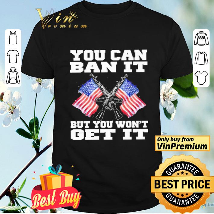 Gun and American flag you can ban it but you won’t get it shirt