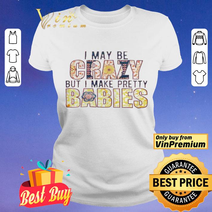 I may be crazy but I make pretty babies shirt