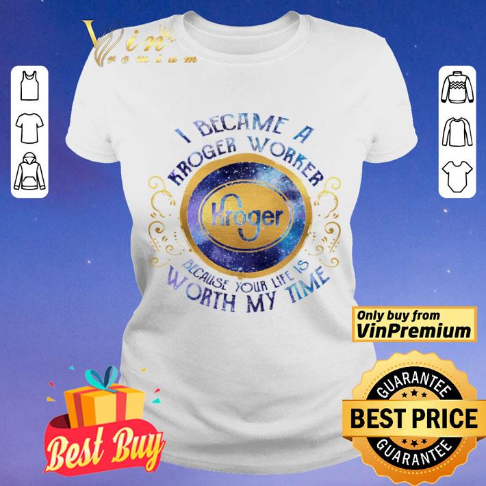 I became an kroger worker because your life is worth my time shirt