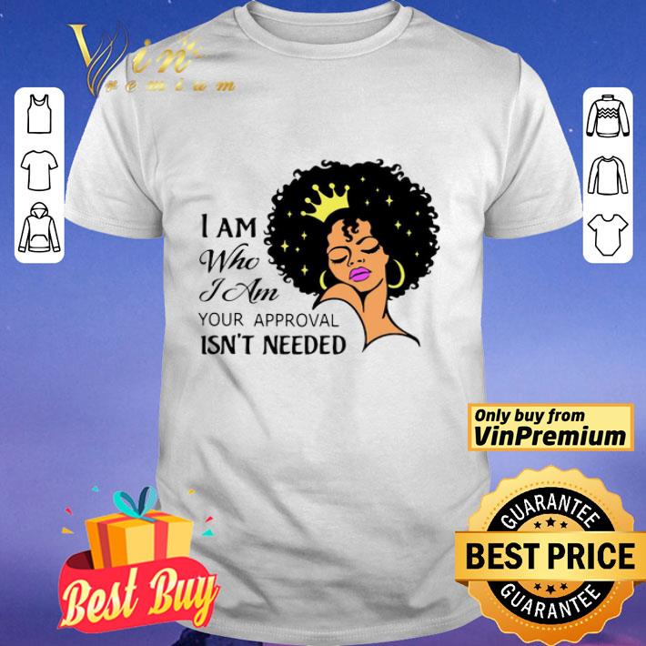Black Girl I Am Who I Am Your Approval Isn’t Needed shirt