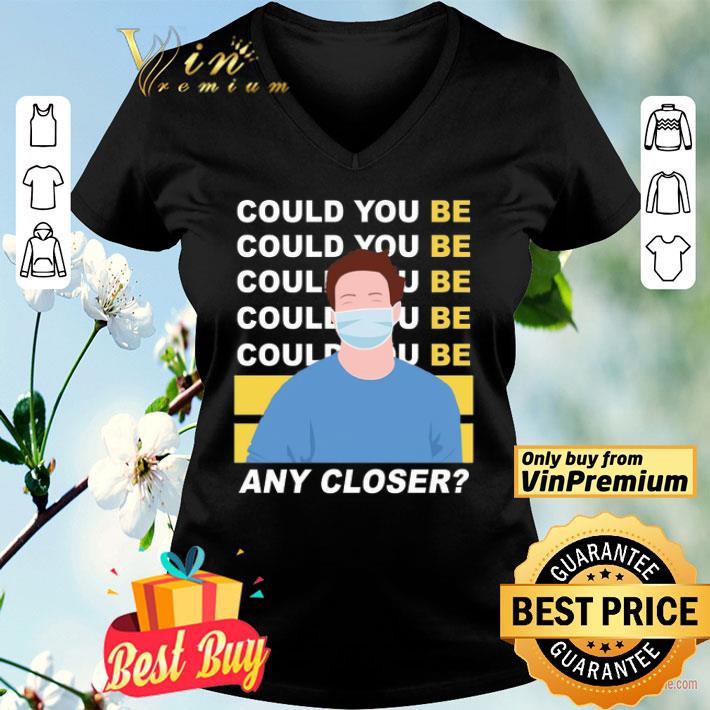 Could you be any closer wear mask shirt