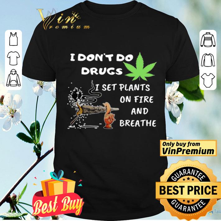 I Don’t Do Drugs I Set Plants On Fire And Breathe Cannabis shirt