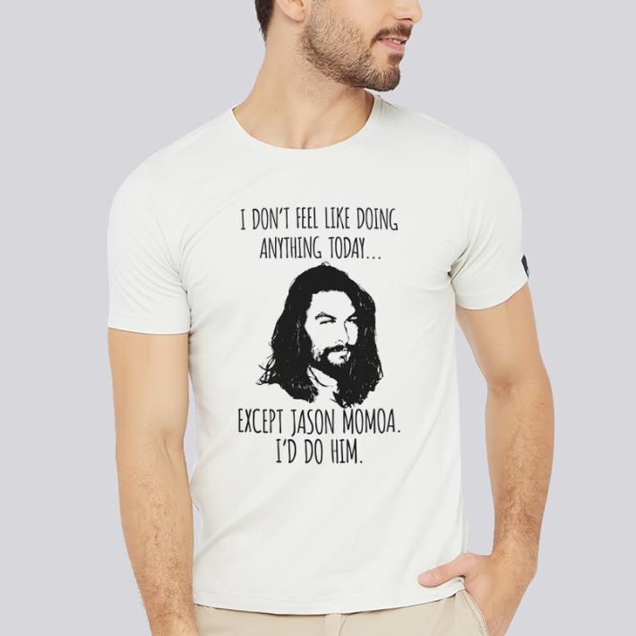 Awesome I don’t feel like doing anything today except Jason Momoa shirt