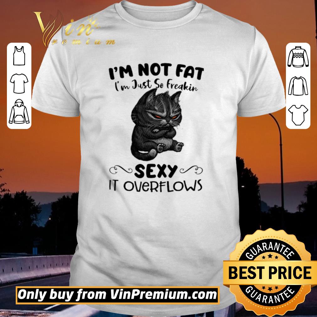Hot Cat I'm Not Fat I'm Just So Freakin Sexy It Overflows shirt