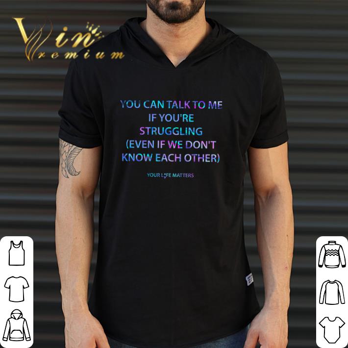 Hot You Can Talk To Me If You're Struggling Even If We Don't Know Each Other shirt