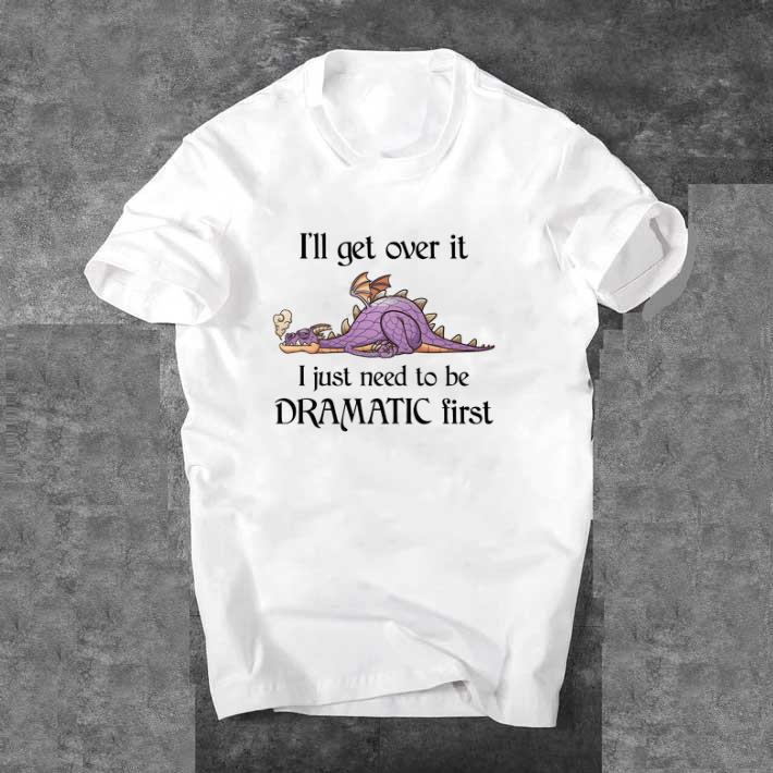 Awesome Dragon I'll Get Over It I Just Need To Be Dramatic First shirt