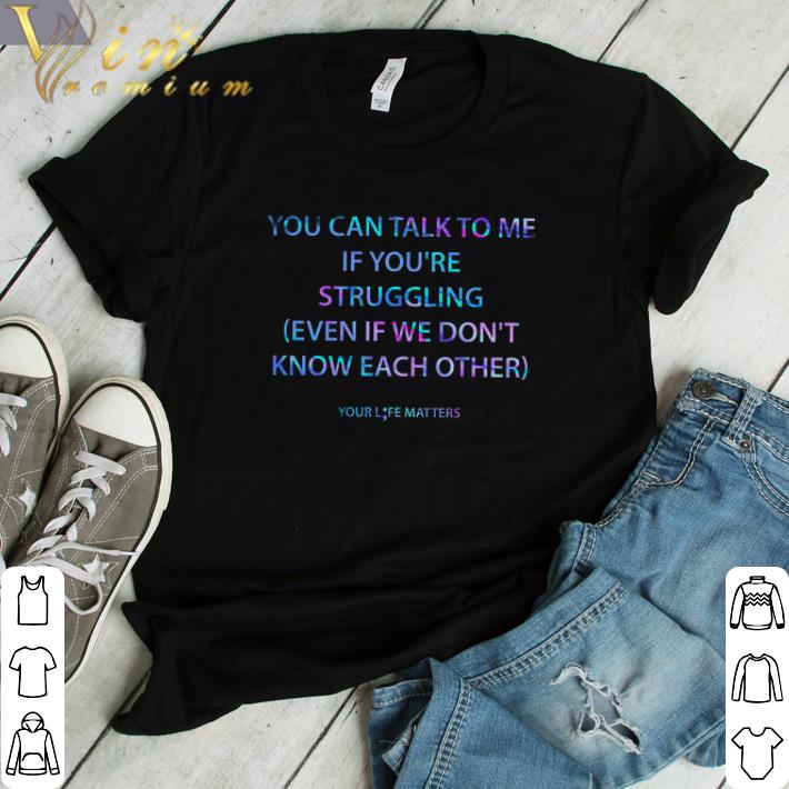 Hot You Can Talk To Me If You're Struggling Even If We Don't Know Each Other shirt