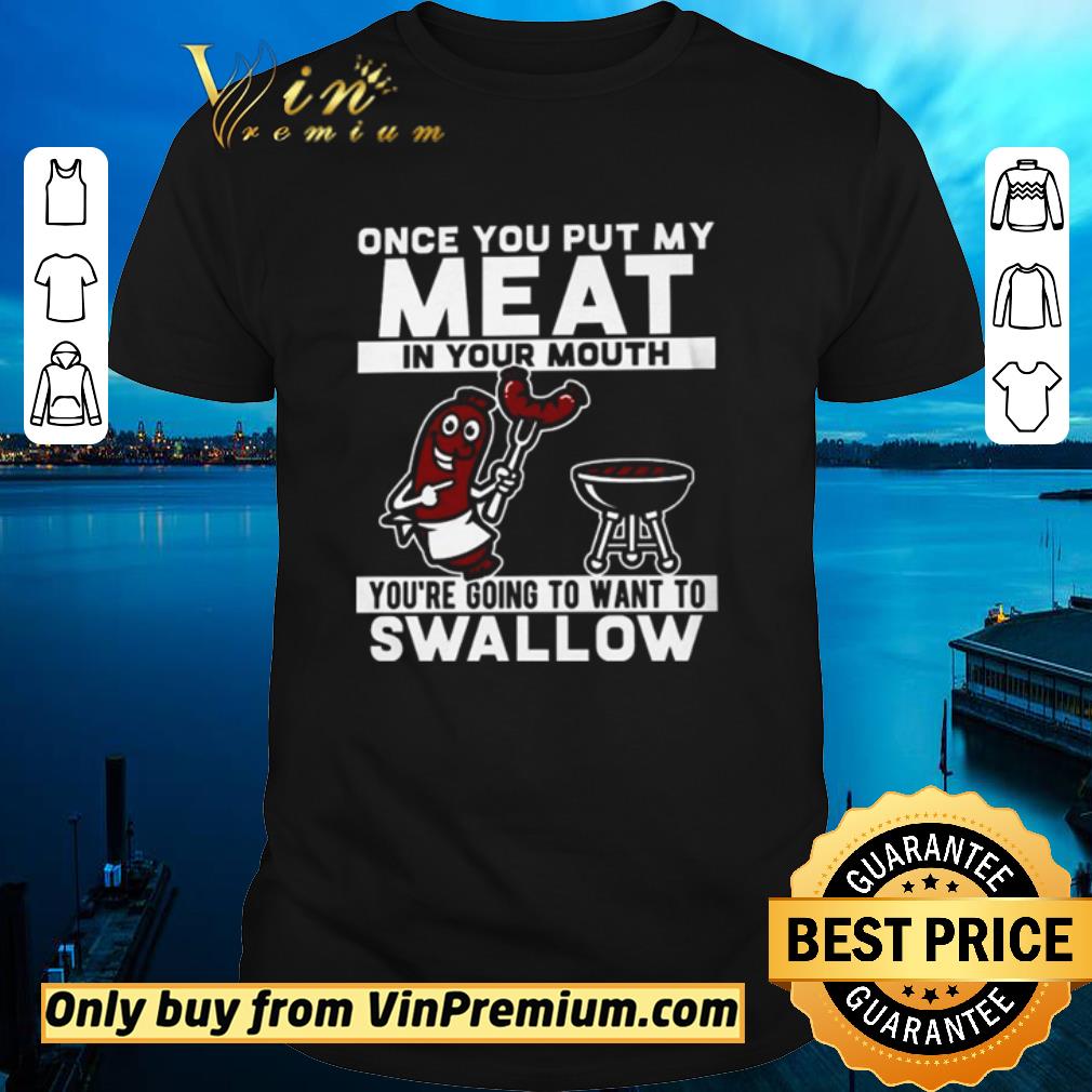 Awesome Once you put my meat in your mouth you’re going to want to swallow shirt