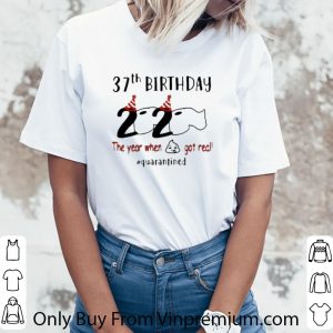 Hot 37th Birthday 2020 The Year When Shit Got Real Quarantined Covid-19 shirt 2