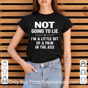Nice Not Going To Lie I’m A Little Bit Of A Pain In The Ass shirt 2
