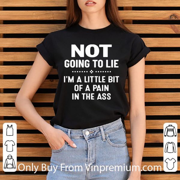 Nice Not Going To Lie I’m A Little Bit Of A Pain In The Ass shirt