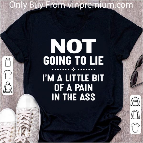 Nice Not Going To Lie I’m A Little Bit Of A Pain In The Ass shirt