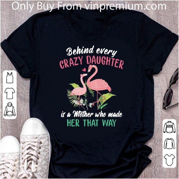 Nice Flamingo Behind Every Crazy Daughter Is A Mother Who Made Her That Way shirt
