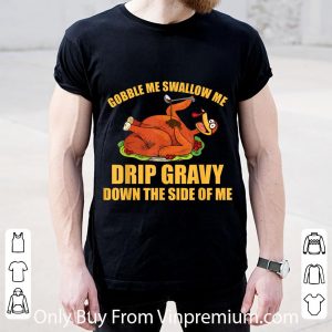 Pretty Gobble Me Swallow Me Drip Gravy Thanksgiving Day Turkey shirt 1