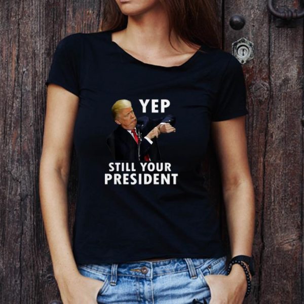 Nice Donald Trump Yep Still Your President shirt