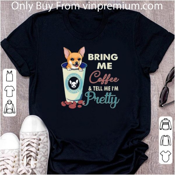 Official Chihuahua Bring Me Coffee Tell Me I’m Pretty shirt