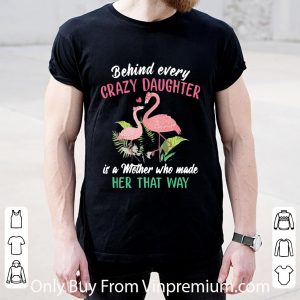 Nice Flamingo Behind Every Crazy Daughter Is A Mother Who Made Her That Way shirt 1