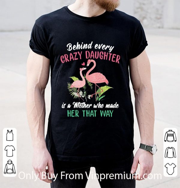 Nice Flamingo Behind Every Crazy Daughter Is A Mother Who Made Her That Way shirt
