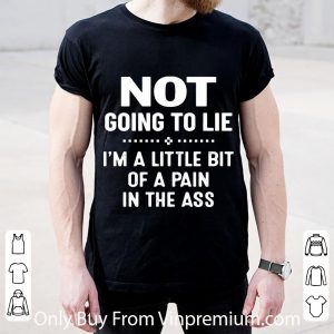 Nice Not Going To Lie I’m A Little Bit Of A Pain In The Ass shirt 1