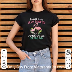 Nice Flamingo Behind Every Crazy Daughter Is A Mother Who Made Her That Way shirt 2