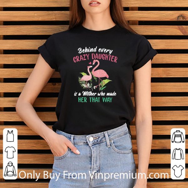 Nice Flamingo Behind Every Crazy Daughter Is A Mother Who Made Her That Way shirt