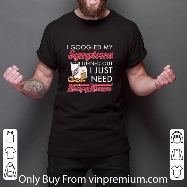 Top I Googled My Symptoms Turned Out I Just Need Krispy Kreme shirt