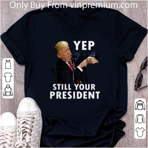 Nice Donald Trump Yep Still Your President shirt