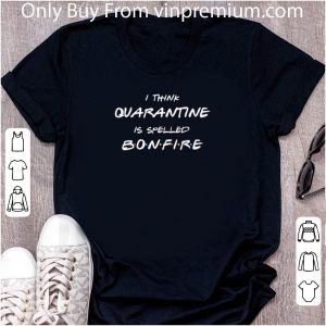 Original I Think Quarantine Is Spelled Bonfire shirt 1