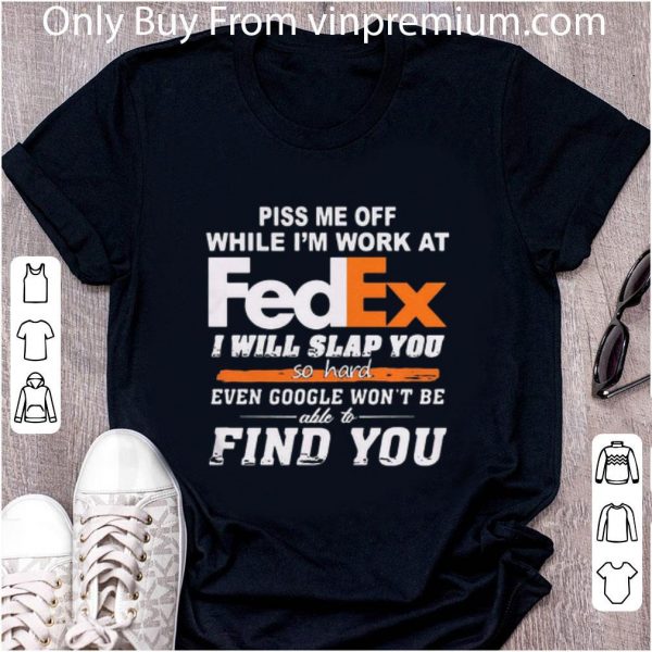 Original Piss Me Off While I’m Work At Fedex I Will Slap You So Hard Even Google shirt