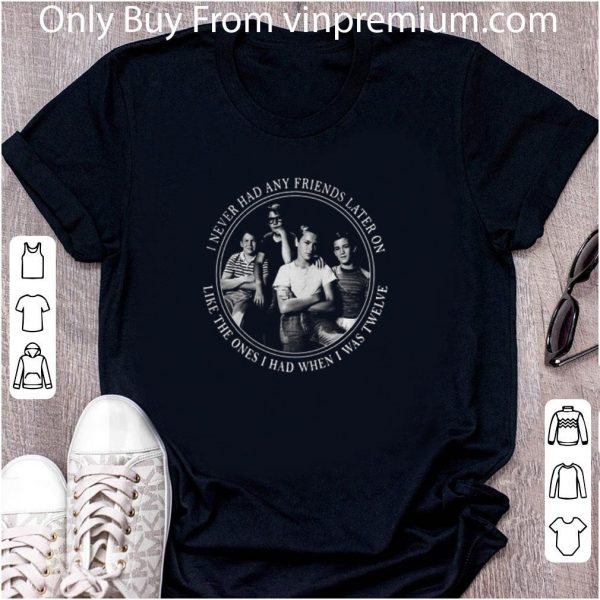 Official I Never Had Any Friends Later On Like The Ones I Had When I Was Twelve shirt