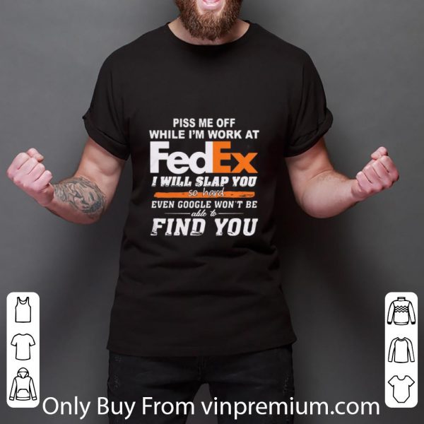 Original Piss Me Off While I’m Work At Fedex I Will Slap You So Hard Even Google shirt
